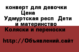 конверт для девочки › Цена ­ 1 000 - Удмуртская респ. Дети и материнство » Коляски и переноски   